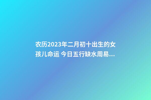 农历2023年二月初十出生的女孩儿命运 今日五行缺水周易取名